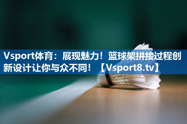 <strong>Vsport体育：展现魅力！篮球架拼接过程创新设计让你与众不同！</strong>