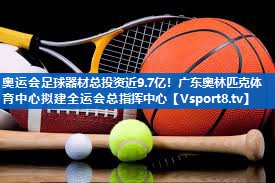 奥运会足球器材总投资近9.7亿！广东奥林匹克体育中心拟建全运会总指挥中心