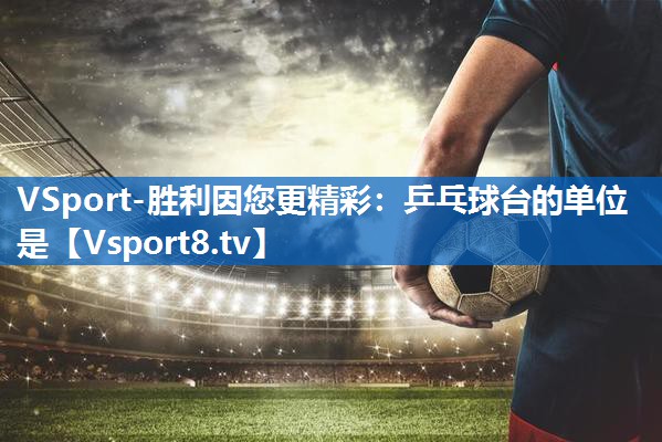 VSport-胜利因您更精彩：乒乓球台的单位是