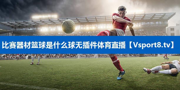 <strong>比赛器材篮球是什么球无插件体育直播</strong>
