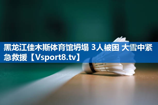 黑龙江佳木斯体育馆坍塌 3人被困 大雪中紧急救援