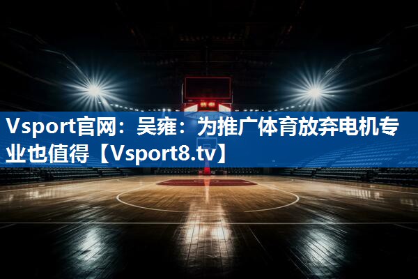 Vsport官网：吴雍：为推广体育放弃电机专业也值得