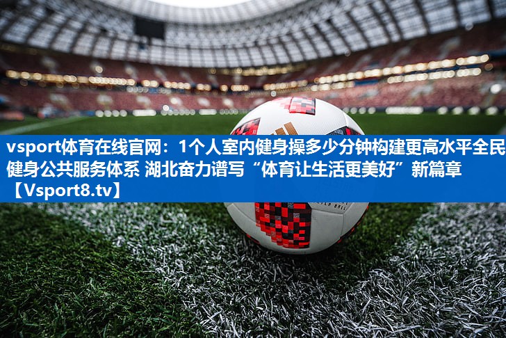 vsport体育在线官网：1个人室内健身操多少分钟构建更高水平全民健身公共服务体系 湖北奋力谱写“体育让生活更美好”新篇章
