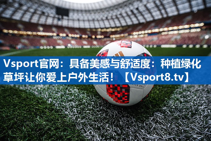 Vsport官网：具备美感与舒适度：种植绿化草坪让你爱上户外生活！