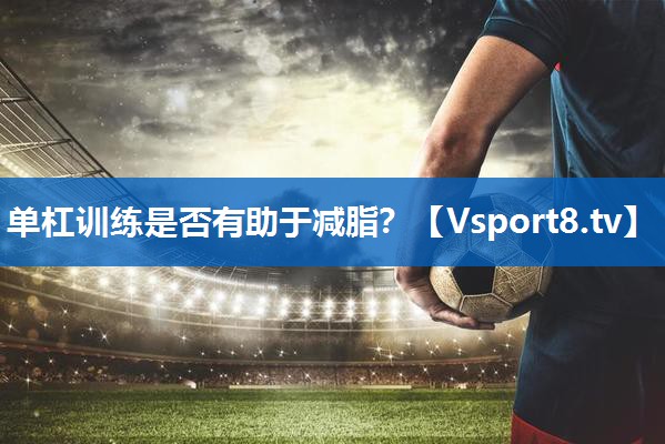 单杠训练是否有助于减脂？
