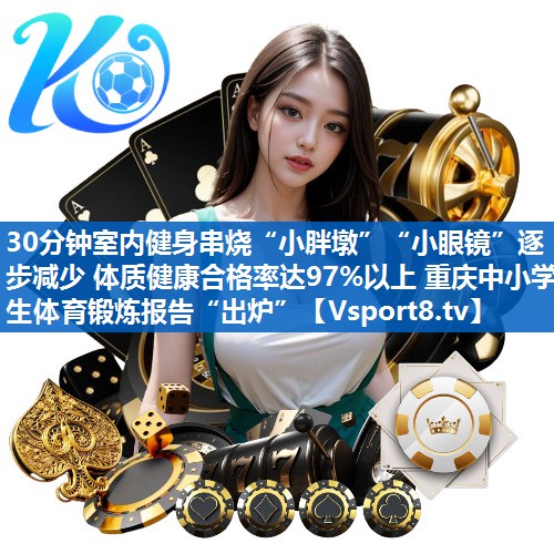 <strong>30分钟室内健身串烧“小胖墩”“小眼镜”逐步减少 体质健康合格率达97%以上 重庆中小学生体育锻炼报告“出炉”</strong>