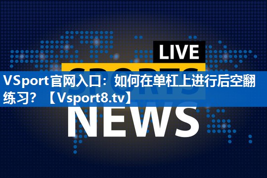 <strong>VSport官网入口：如何在单杠上进行后空翻练习？</strong>