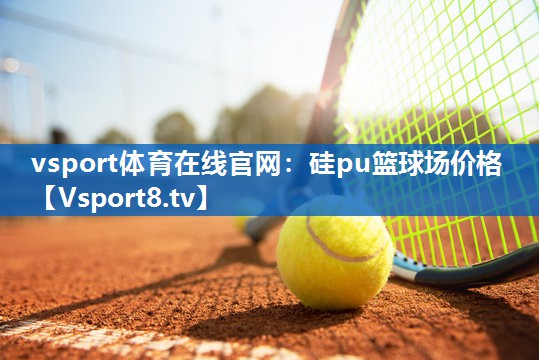<strong>vsport体育在线官网：硅pu篮球场价格</strong>