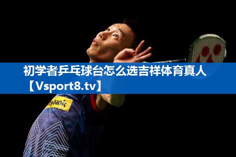 <strong>初学者乒乓球台怎么选吉祥体育真人</strong>