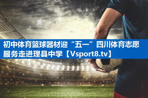 初中体育篮球器材迎“五一”四川体育志愿服务走进理县中学