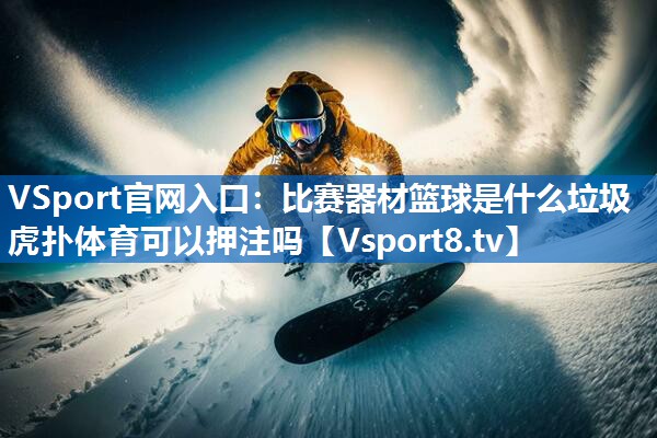 VSport官网入口：比赛器材篮球是什么垃圾虎扑体育可以押注吗