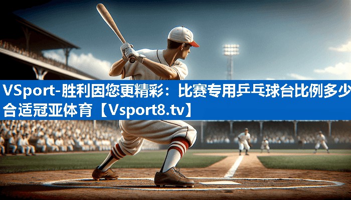 VSport-胜利因您更精彩：比赛专用乒乓球台比例多少合适冠亚体育