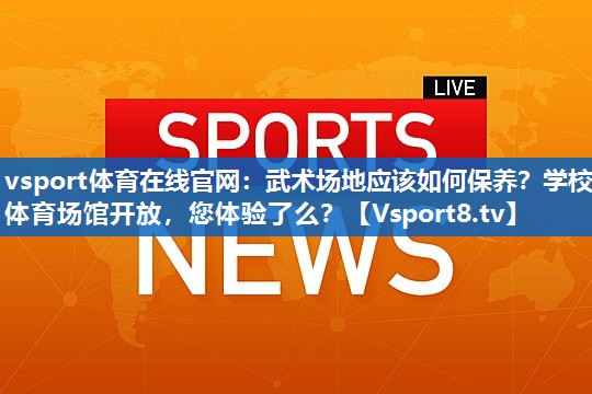 vsport体育在线官网：武术场地应该如何保养？学校体育场馆开放，您体验了么？