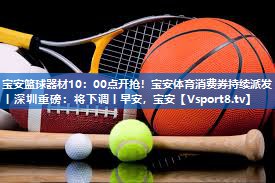 宝安篮球器材10：00点开抢！宝安体育消费券持续派发丨深圳重磅：将下调丨早安，宝安