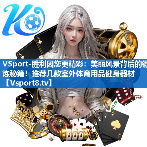 VSport-胜利因您更精彩：美丽风景背后的锻炼秘籍！推荐几款室外体育用品健身器材