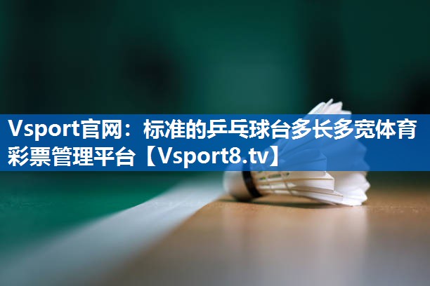 Vsport官网：标准的乒乓球台多长多宽体育彩票管理平台