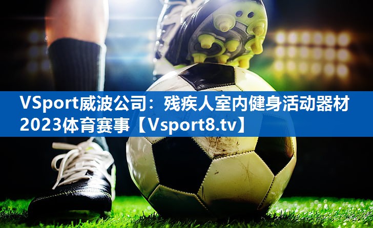 VSport威波公司：残疾人室内健身活动器材2023体育赛事