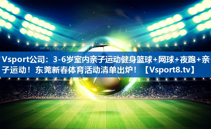 <strong>Vsport公司：3-6岁室内亲子运动健身篮球+网球+夜跑+亲子运动！东莞新春体育活动清单出炉！</strong>