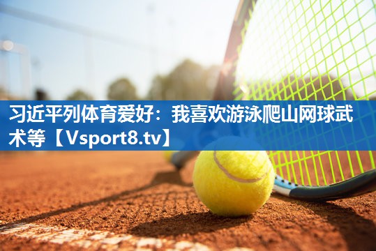 习近平列体育爱好：我喜欢游泳爬山网球武术等
