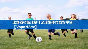 <strong>比赛器材篮球是什么球型体育竞彩平台</strong>