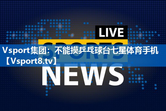Vsport集团：不能摸乒乓球台七星体育手机