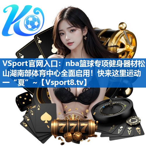 VSport官网入口：nba篮球专项健身器材松山湖南部体育中心全面启用！快来这里运动一“夏”~