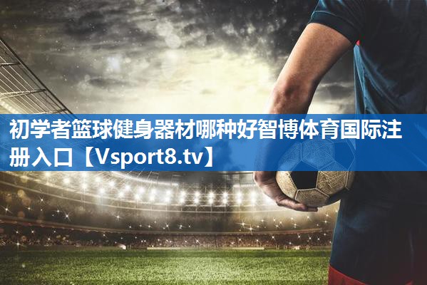 初学者篮球健身器材哪种好智博体育国际注册入口