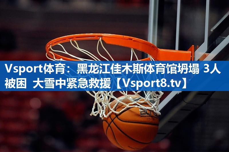 Vsport体育：黑龙江佳木斯体育馆坍塌 3人被困 大雪中紧急救援