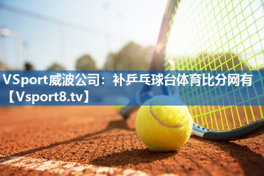 VSport威波公司：补乒乓球台体育比分网有