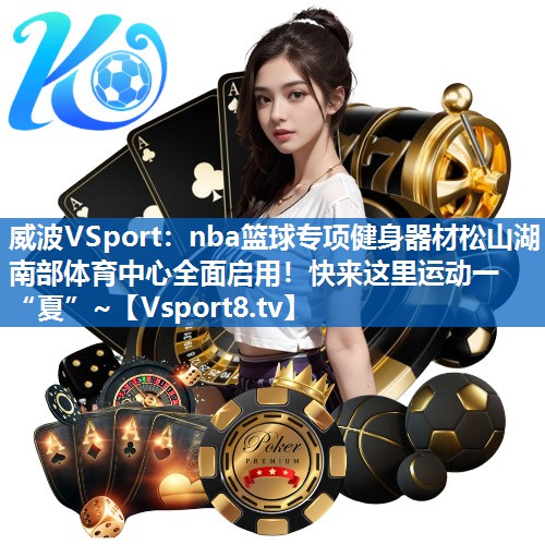 <strong>威波VSport：nba篮球专项健身器材松山湖南部体育中心全面启用！快来这里运动一“夏”~</strong>