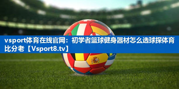 <strong>vsport体育在线官网：初学者篮球健身器材怎么选球探体育比分老</strong>