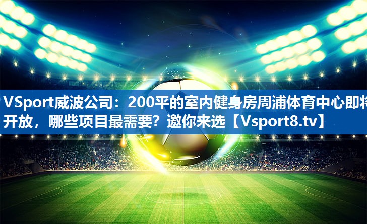VSport威波公司：200平的室内健身房周浦体育中心即将开放，哪些项目最需要？邀你来选