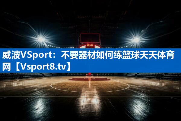 <strong>威波VSport：不要器材如何练篮球天天体育网</strong>