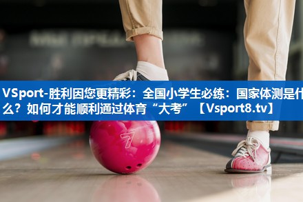 VSport-胜利因您更精彩：全国小学生必练：国家体测是什么？如何才能顺利通过体育“大考”