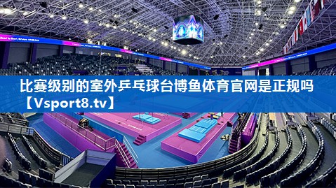 比赛级别的室外乒乓球台博鱼体育官网是正规吗