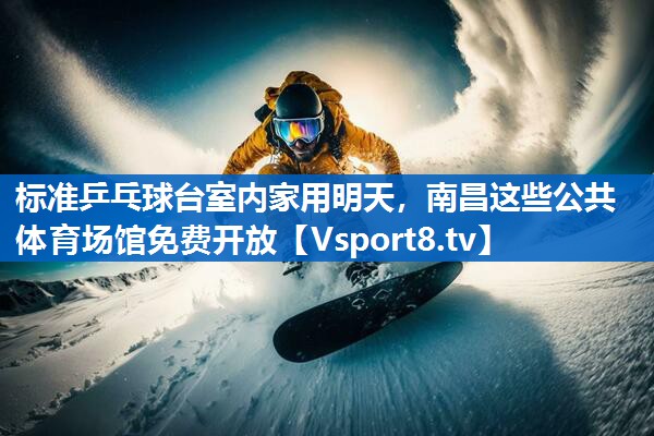 标准乒乓球台室内家用明天，南昌这些公共体育场馆免费开放