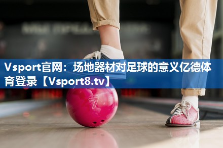 <strong>Vsport官网：场地器材对足球的意义亿德体育登录</strong>