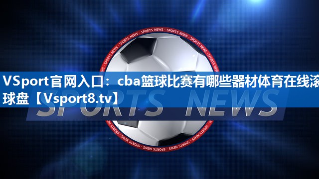 <strong>VSport官网入口：cba篮球比赛有哪些器材体育在线滚球盘</strong>