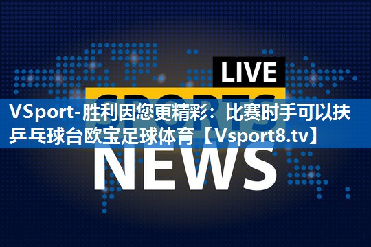 VSport-胜利因您更精彩：比赛时手可以扶乒乓球台欧宝足球体育