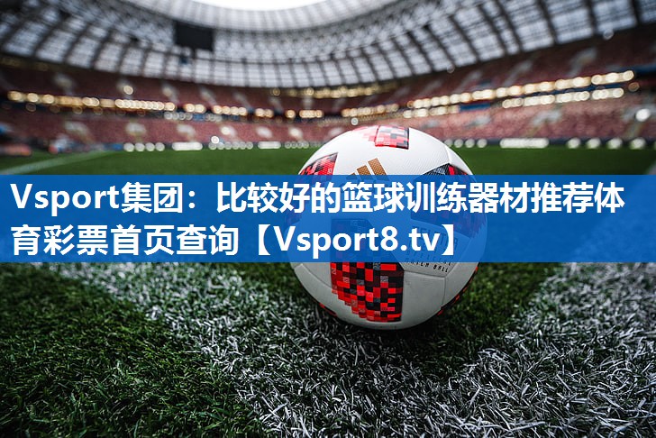 Vsport集团：比较好的篮球训练器材推荐体育彩票首页查询