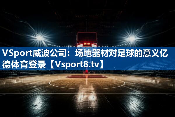 <strong>VSport威波公司：场地器材对足球的意义亿德体育登录</strong>