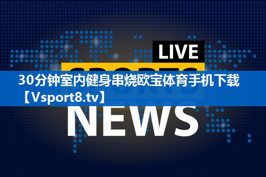 <strong>30分钟室内健身串烧欧宝体育手机下载</strong>