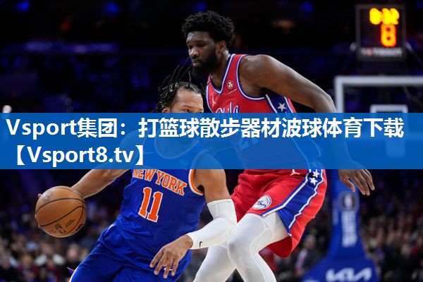 <strong>Vsport集团：打篮球散步器材波球体育下载</strong>