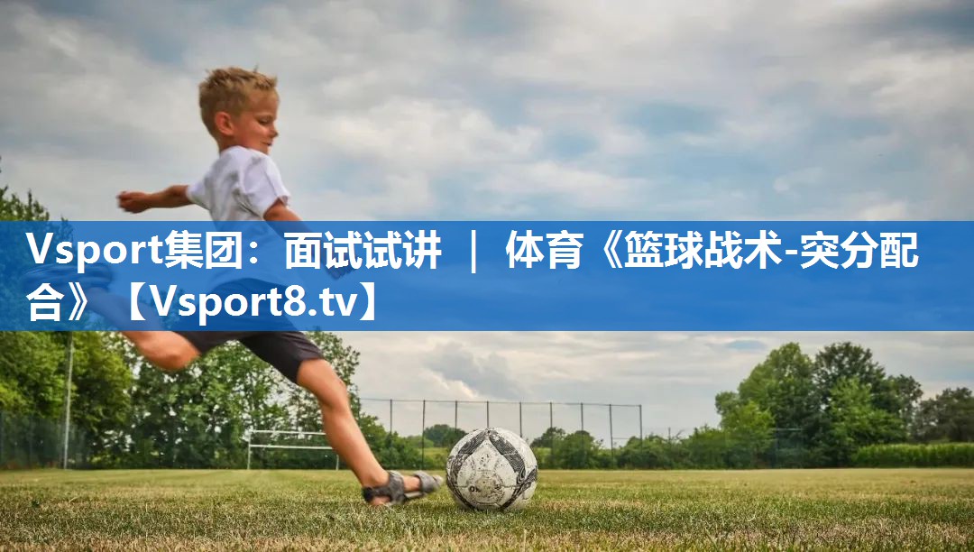 <strong>Vsport集团：面试试讲 ｜ 体育《篮球战术-突分配合》</strong>