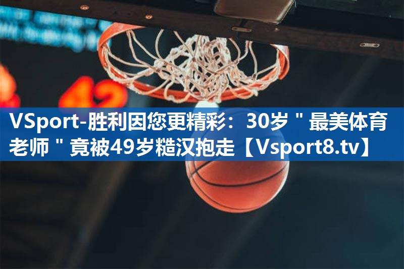 <strong>VSport-胜利因您更精彩：30岁＂最美体育老师＂竟被49岁糙汉抱走</strong>
