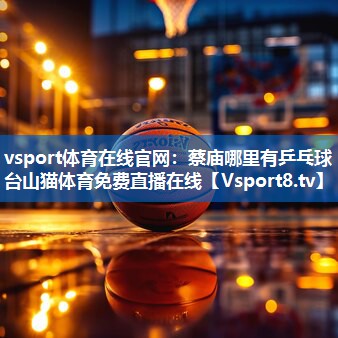 vsport体育在线官网：蔡庙哪里有乒乓球台山猫体育免费直播在线