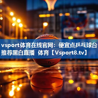 vsport体育在线官网：便宜点乒乓球台推荐黑白直播 体育