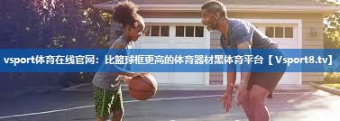 vsport体育在线官网：比篮球框更高的体育器材黑体育平台