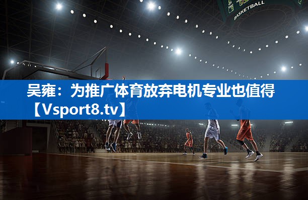 <strong>吴雍：为推广体育放弃电机专业也值得</strong>