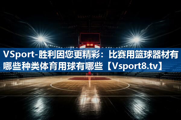 VSport-胜利因您更精彩：比赛用篮球器材有哪些种类体育用球有哪些